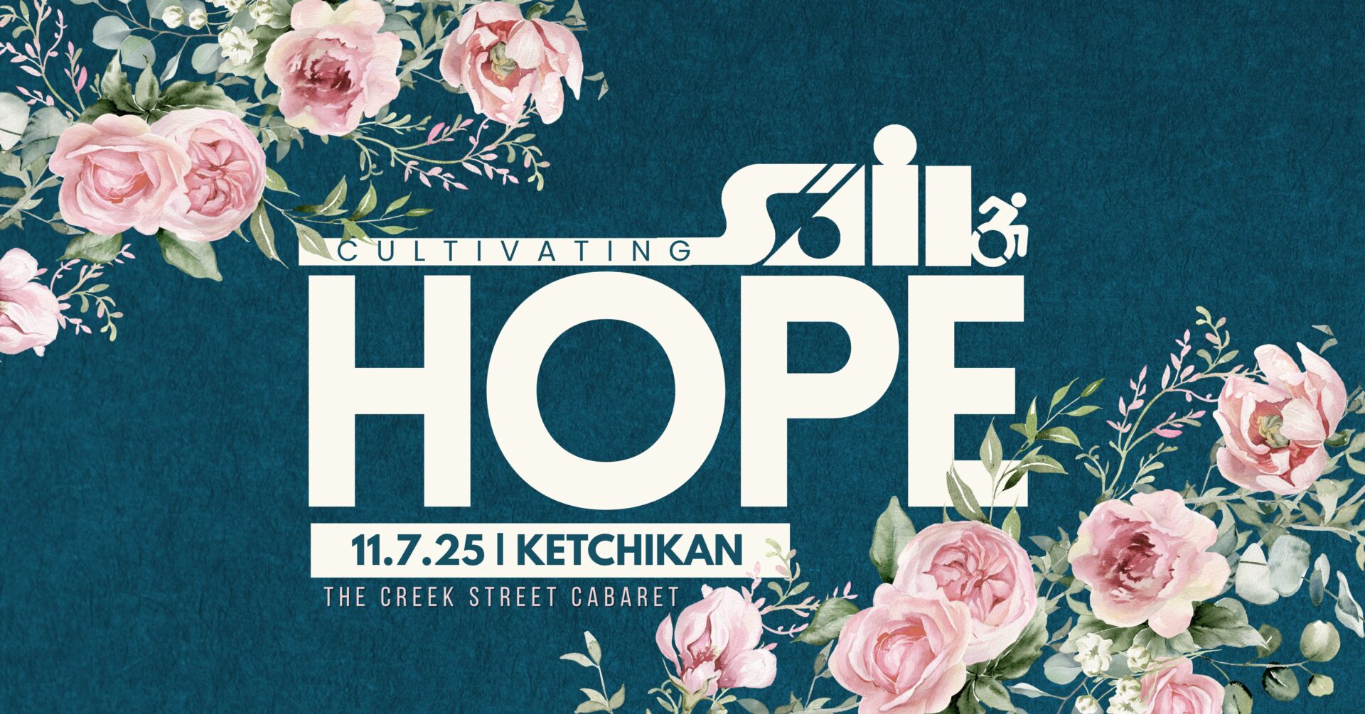 A floral-themed promotional graphic with a dark teal background and pink watercolor roses framing the top left and bottom right corners. Large bold white text in the center reads "HOPE" with the word "Cultivating" in smaller letters above it. Integrated into the top-right of the word “HOPE” is the stylized logo for SAIL (Southeast Alaska Independent Living), including a wheelchair accessibility icon. Below "HOPE," a white banner reads "11.7.25 | KETCHIKAN" in dark teal font. Beneath that, smaller white text reads "The Creek Street Cabaret."